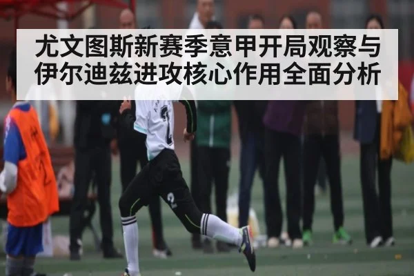尤文图斯新赛季意甲开局观察与伊尔迪兹进攻核心作用全面分析