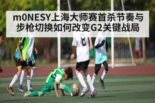 m0NESY上海大师赛首杀节奏与步枪切换如何改变G2关键战局