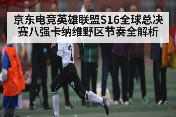 京东电竞英雄联盟S16全球总决赛八强卡纳维野区节奏全解析